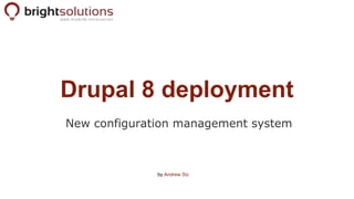 Drupal 8 deployment
New configuration management system
by Andrew Siz
 