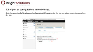 1.3 Import all configurations to the live site.
Go to the admin/config/development/configuration/full/import on the live s...