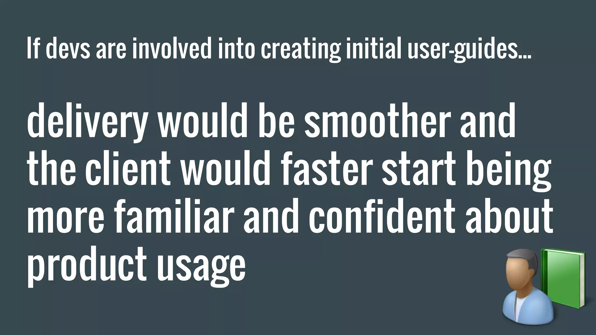 If devs are involved into creating initial user-guides... delivery would be smoother and the client would faster start being more familiar and confident about product usage 