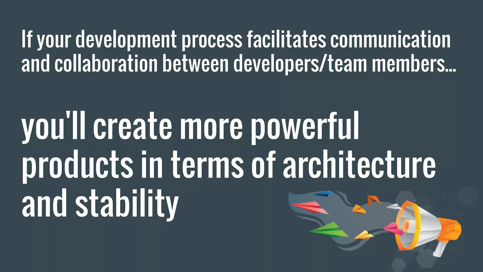 If your development process facilitates communication and collaboration between developers/team members... you'll create more powerful products in terms of architecture and stability 