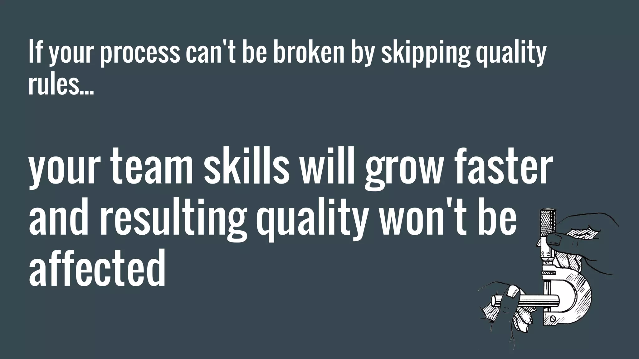 If your process can't be broken by skipping quality rules... your team skills will grow faster and resulting quality won't be affected 