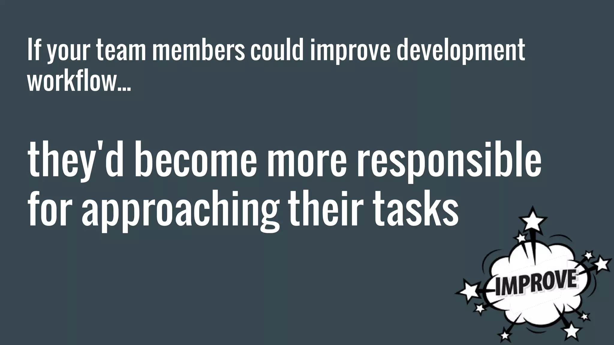 If your team members could improve development workflow... they'd become more responsible for approaching their tasks 