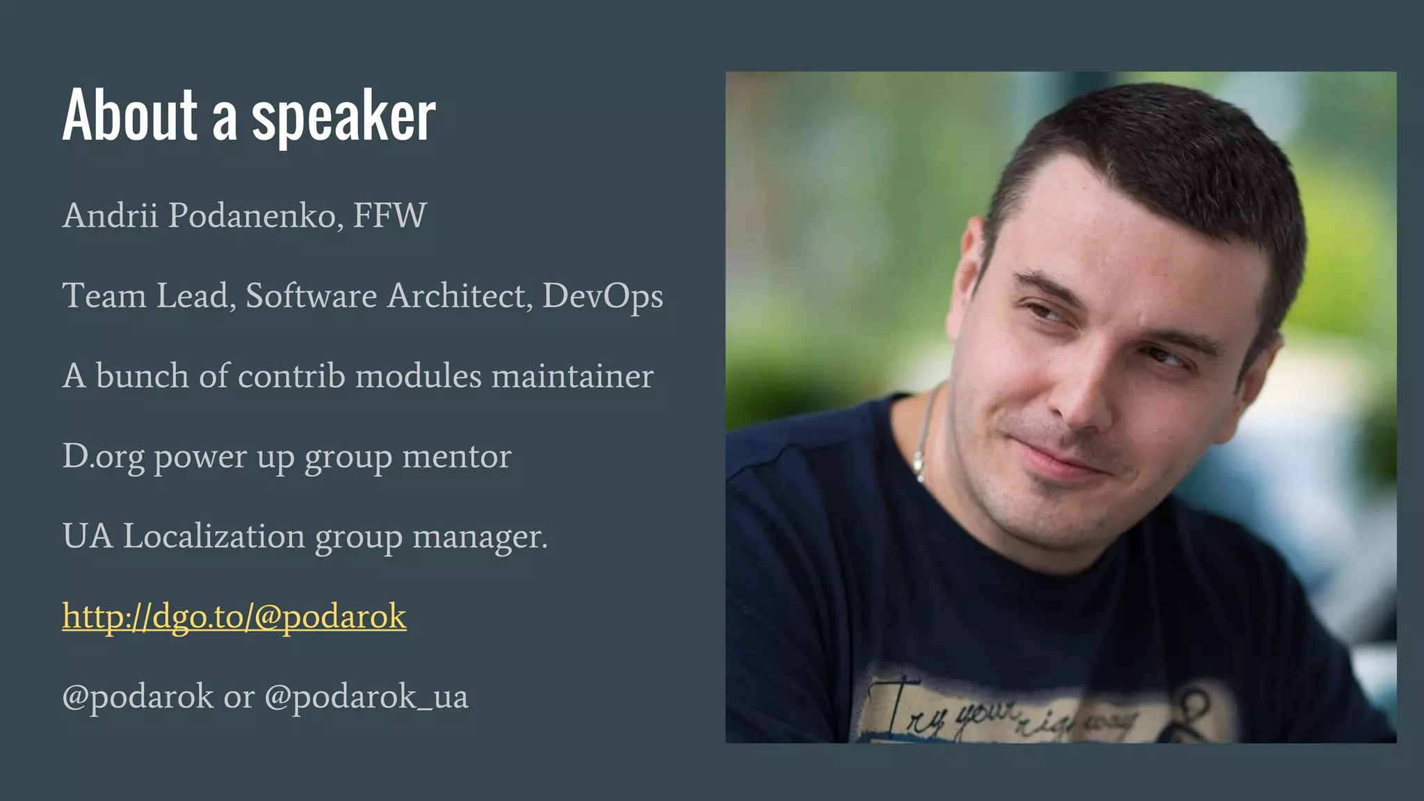 About a speaker Andrii Podanenko, FFW Team Lead, Software Architect, DevOps A bunch of contrib modules maintainer D.org power up group mentor UA Localization group manager. http://dgo.to/@podarok @podarok or @podarok_ua 