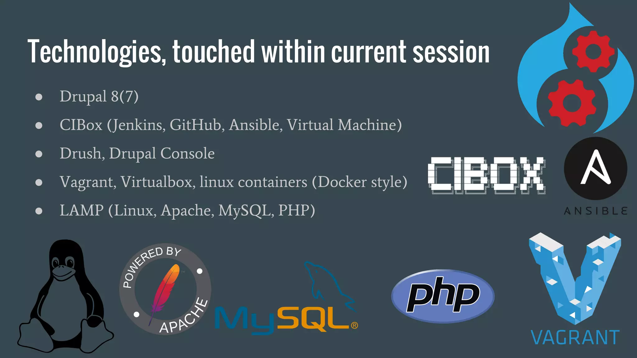 Technologies, touched within current session ● Drupal 8(7) ● CIBox (Jenkins, GitHub, Ansible, Virtual Machine) ● Drush, Drupal Console ● Vagrant, Virtualbox, linux containers (Docker style) ● LAMP (Linux, Apache, MySQL, PHP) 