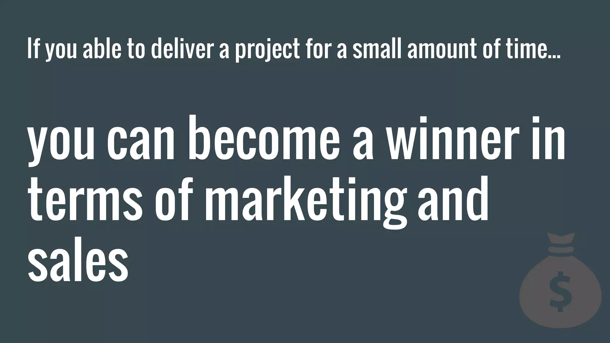 If you able to deliver a project for a small amount of time... you can become a winner in terms of marketing and sales 