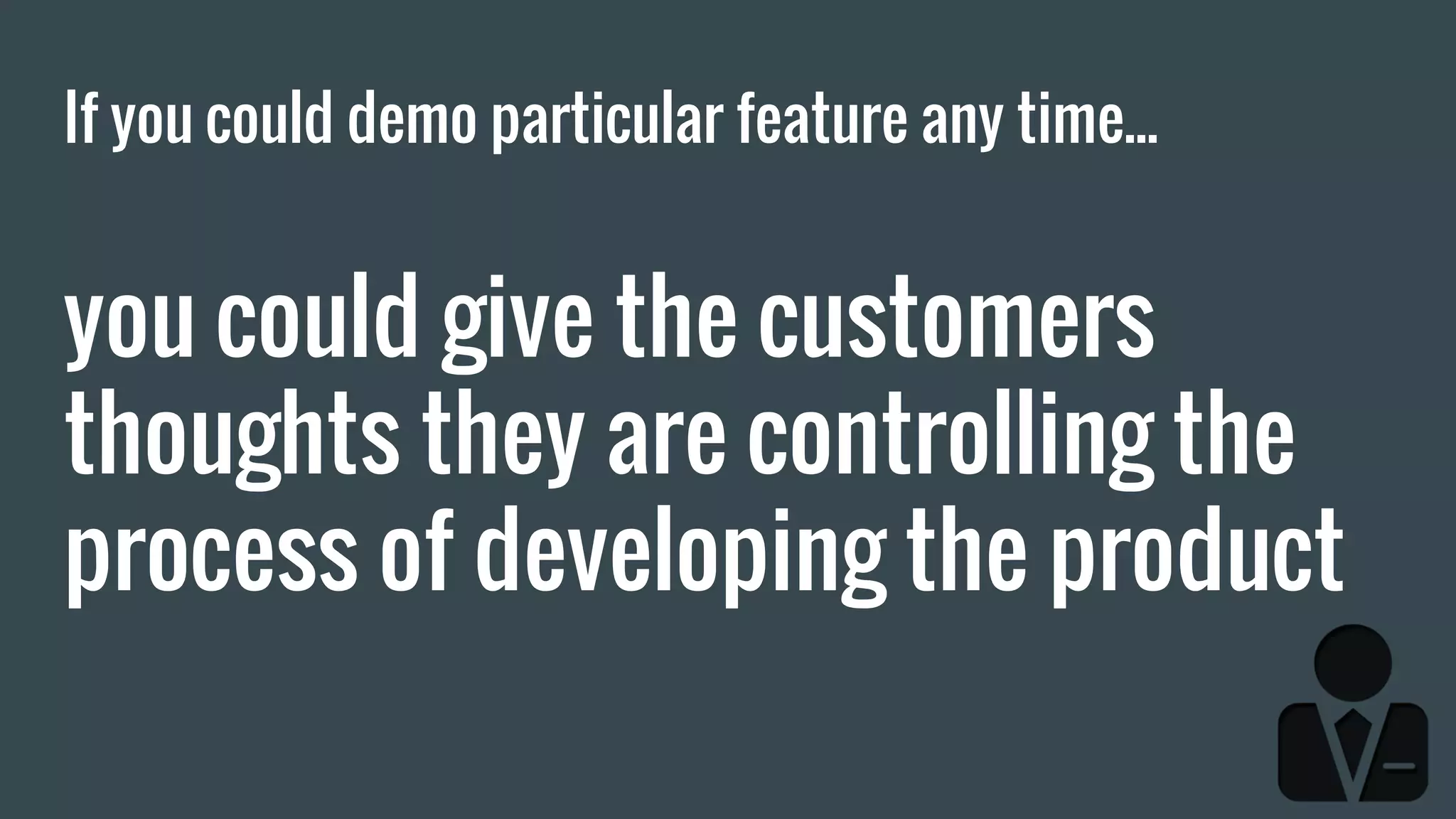 If you could demo particular feature any time... you could give the customers thoughts they are controlling the process of developing the product 