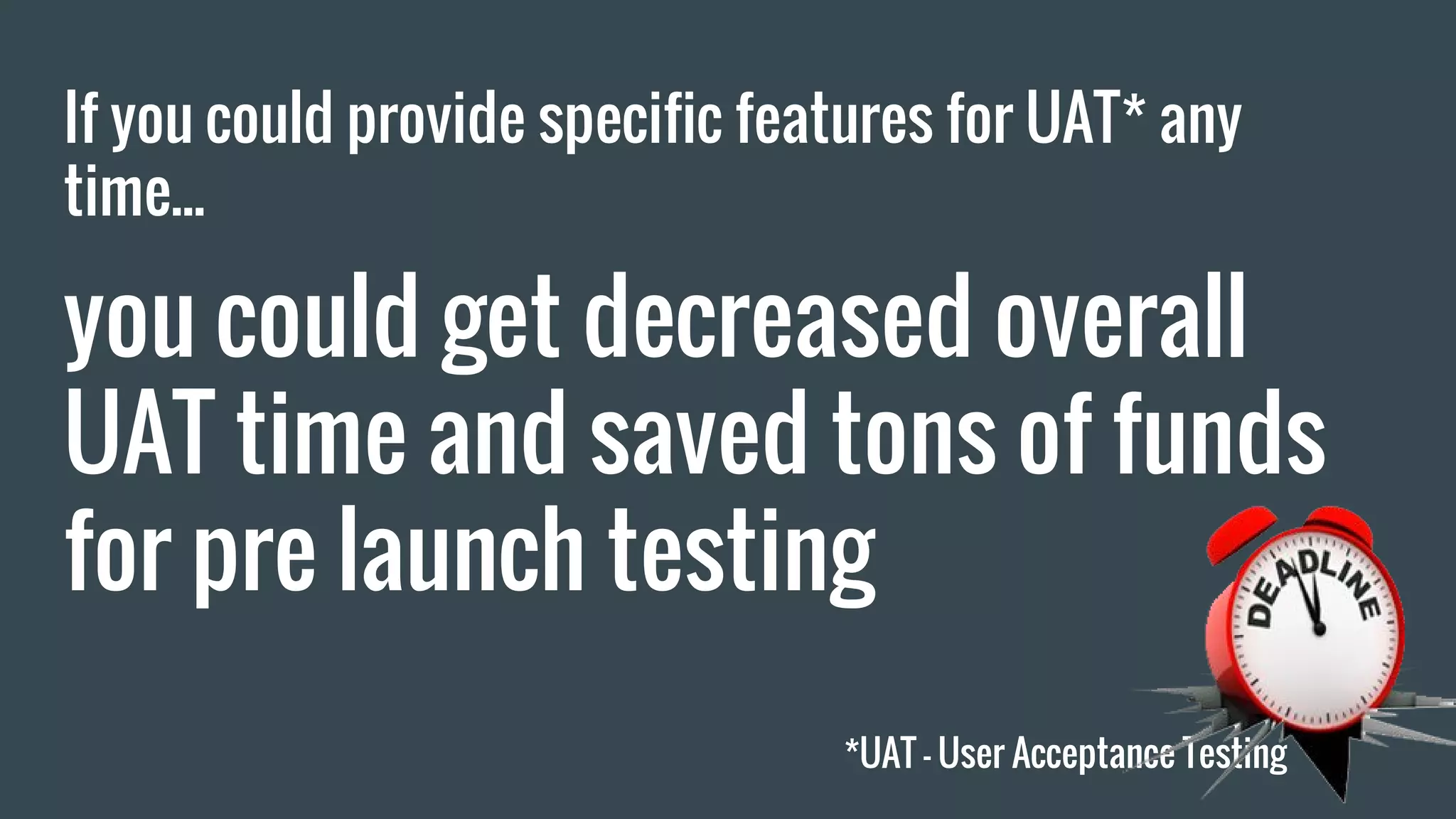 If you could provide specific features for UAT* any time... you could get decreased overall UAT time and saved tons of funds for pre launch testing *UAT - User Acceptance Testing 