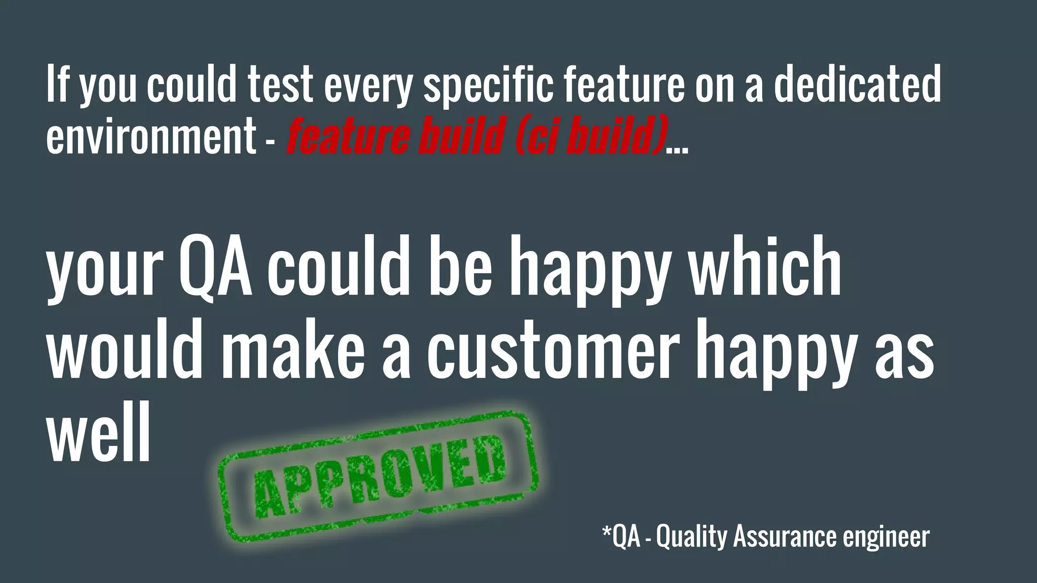 If you could test every specific feature on a dedicated environment - feature build (ci build)... your QA could be happy which would make a customer happy as well *QA - Quality Assurance engineer 