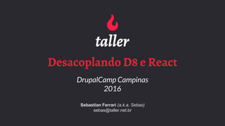Desacoplando D8 e React
DrupalCamp Campinas
2016
Sebastian Ferrari (a.k.a. Sebas)
sebas@taller.net.br
 