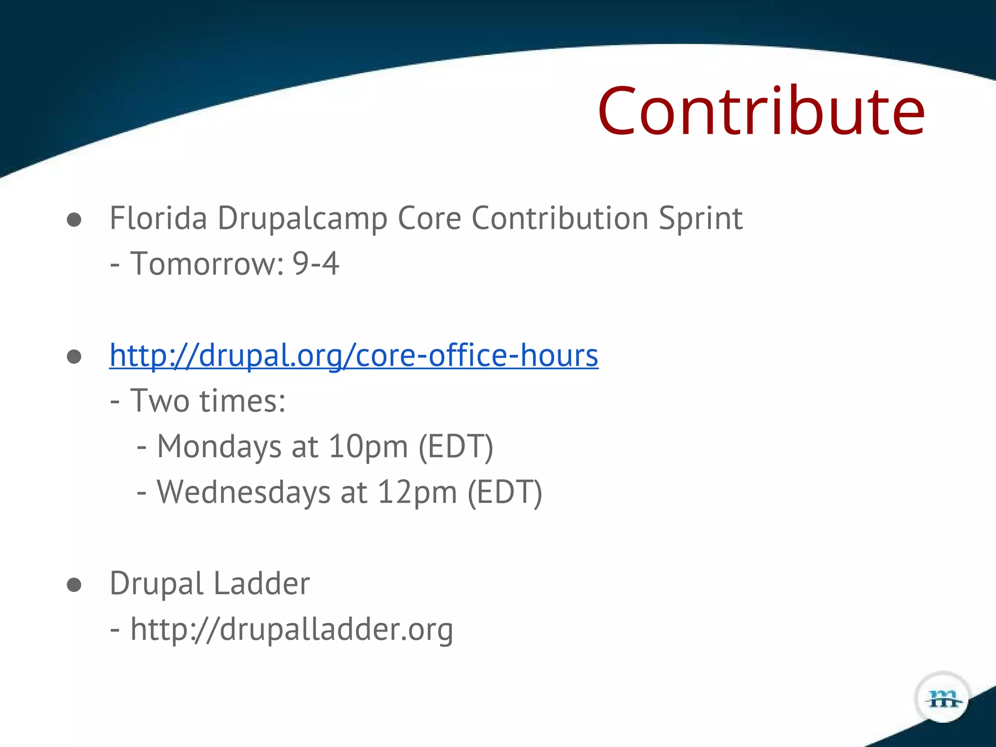 Contribute
● Florida Drupalcamp Core Contribution Sprint
- Tomorrow: 9-4
● http://drupal.org/core-office-hours
- Two times:
- Mondays at 10pm (EDT)
- Wednesdays at 12pm (EDT)
● Drupal Ladder
- http://drupalladder.org