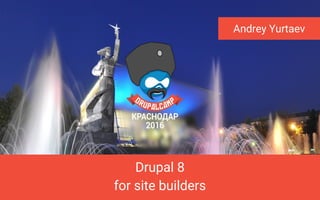 Drupal 8
for site builders
Andrey Yurtaev
 