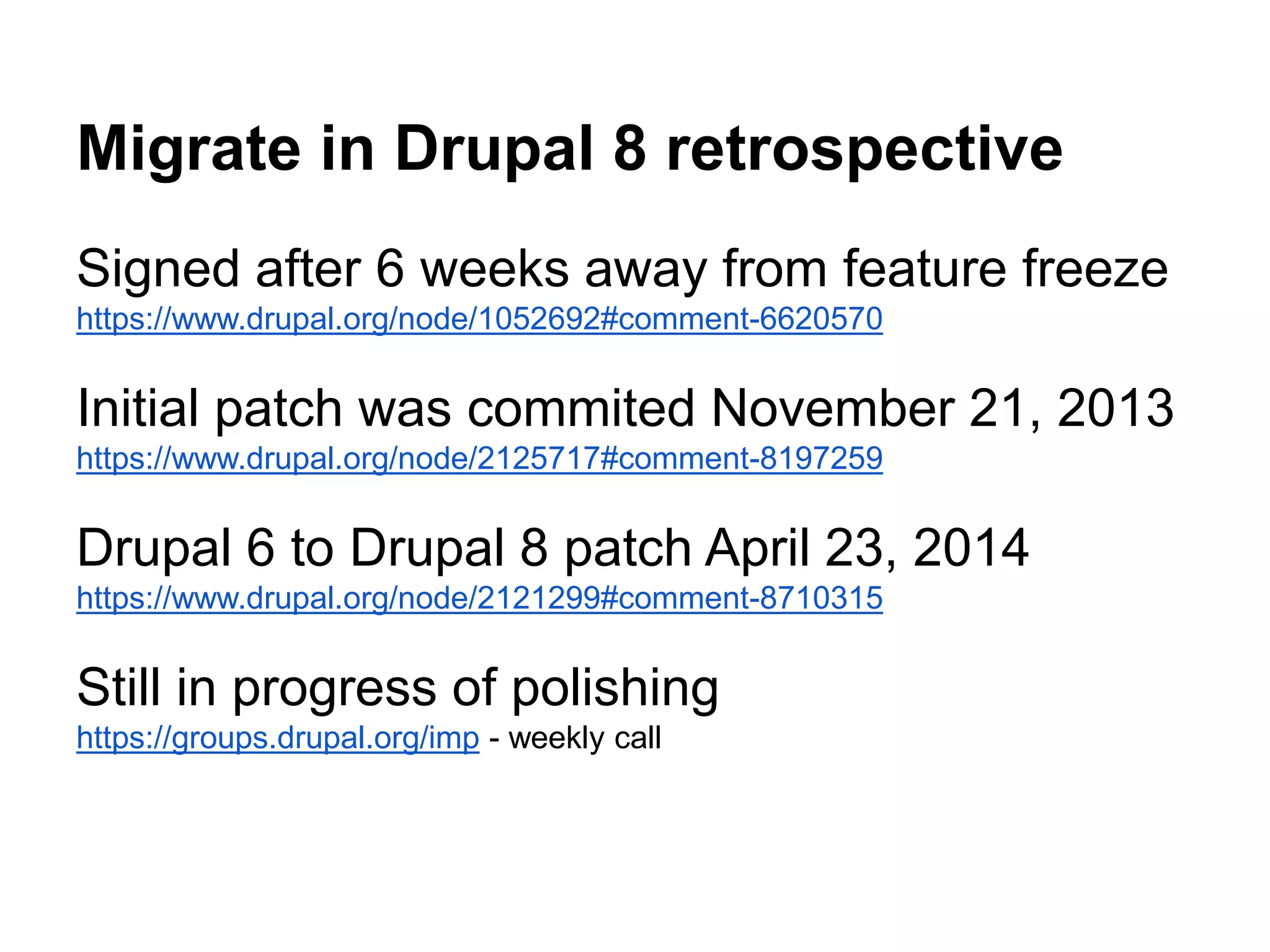 Migrate in Drupal 8 retrospective 
Signed after 6 weeks away from feature freeze 
https://www.drupal.org/node/1052692#comment-6620570 
Initial patch was commited November 21, 2013 
https://www.drupal.org/node/2125717#comment-8197259 
Drupal 6 to Drupal 8 patch April 23, 2014 
https://www.drupal.org/node/2121299#comment-8710315 
Still in progress of polishing 
https://groups.drupal.org/imp - weekly call 
 