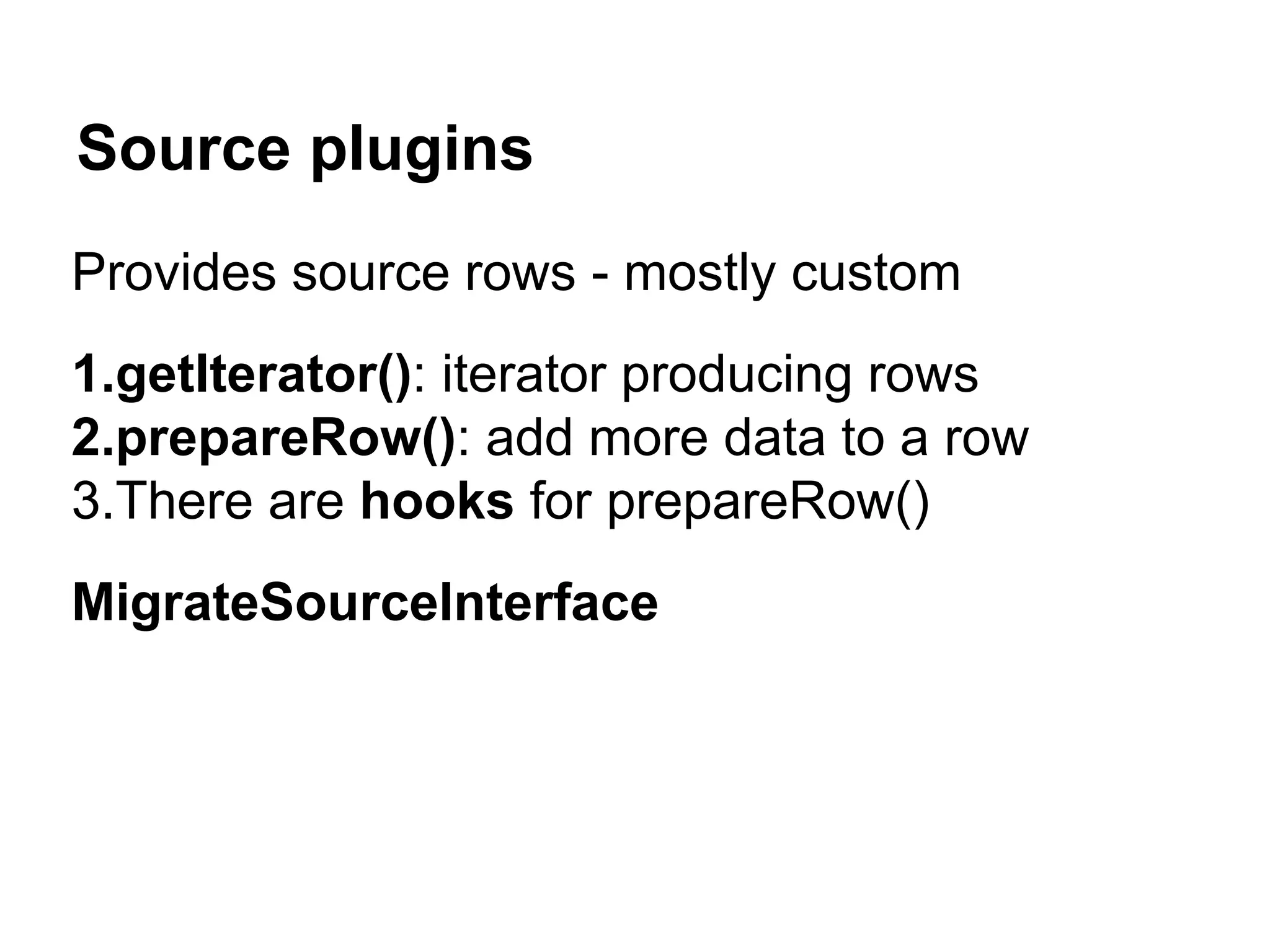 Source plugins 
Provides source rows - mostly custom 
1.getIterator(): iterator producing rows 
2.prepareRow(): add more data to a row 
3.There are hooks for prepareRow() 
MigrateSourceInterface 
 