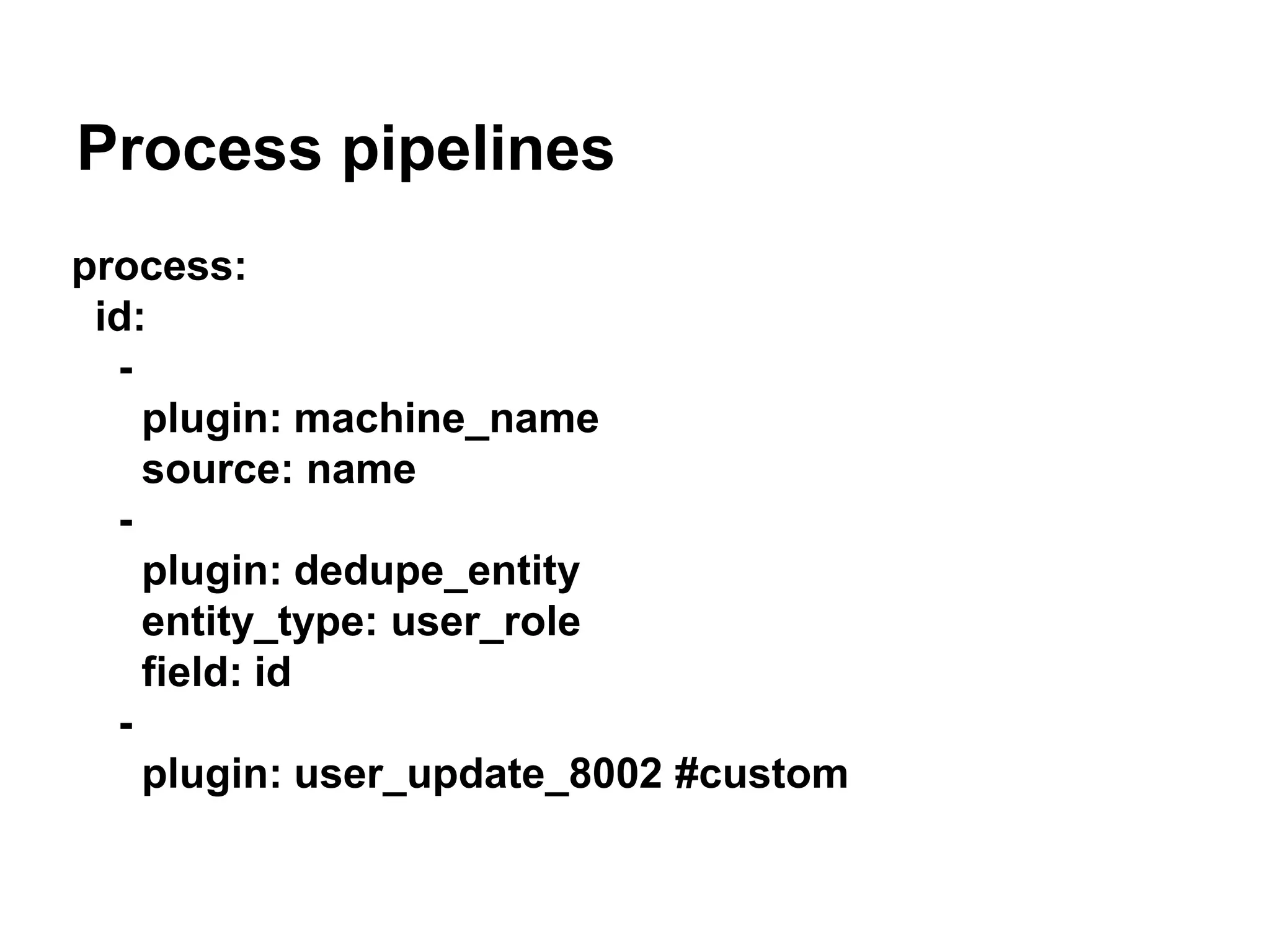 Process pipelines 
process: 
id: 
- 
plugin: machine_name 
source: name 
- 
plugin: dedupe_entity 
entity_type: user_role 
field: id 
- 
plugin: user_update_8002 #custom 
 