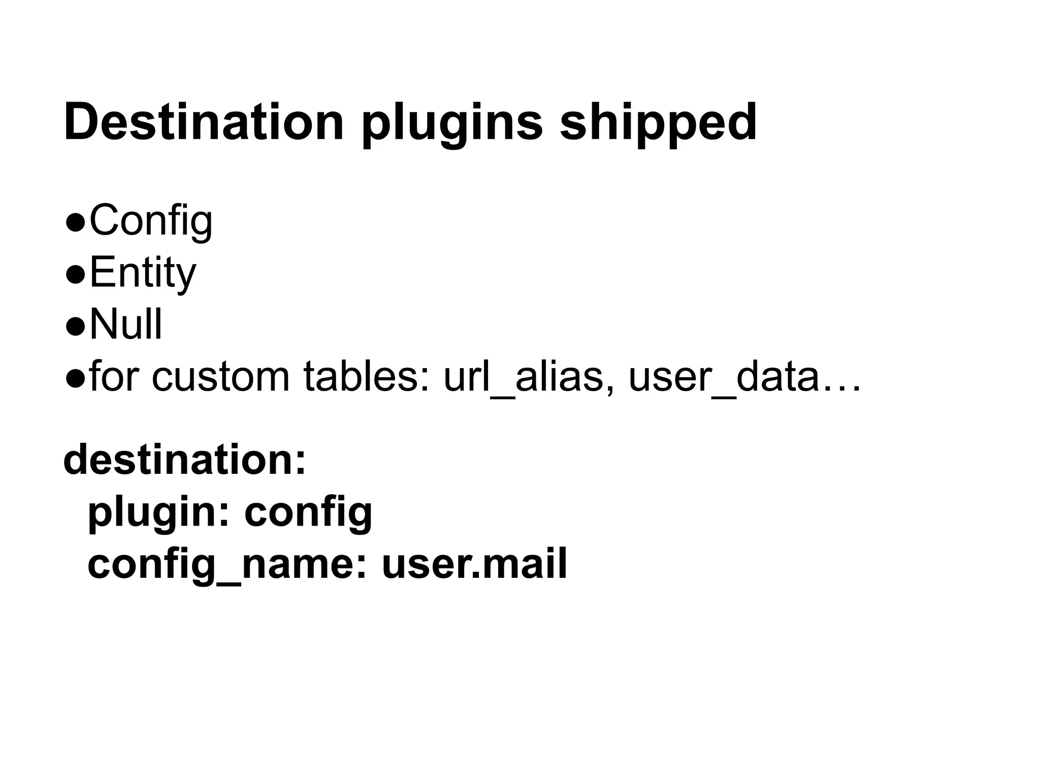 Destination plugins shipped 
●Config 
●Entity 
●Null 
●for custom tables: url_alias, user_data… 
destination: 
plugin: config 
config_name: user.mail 
 