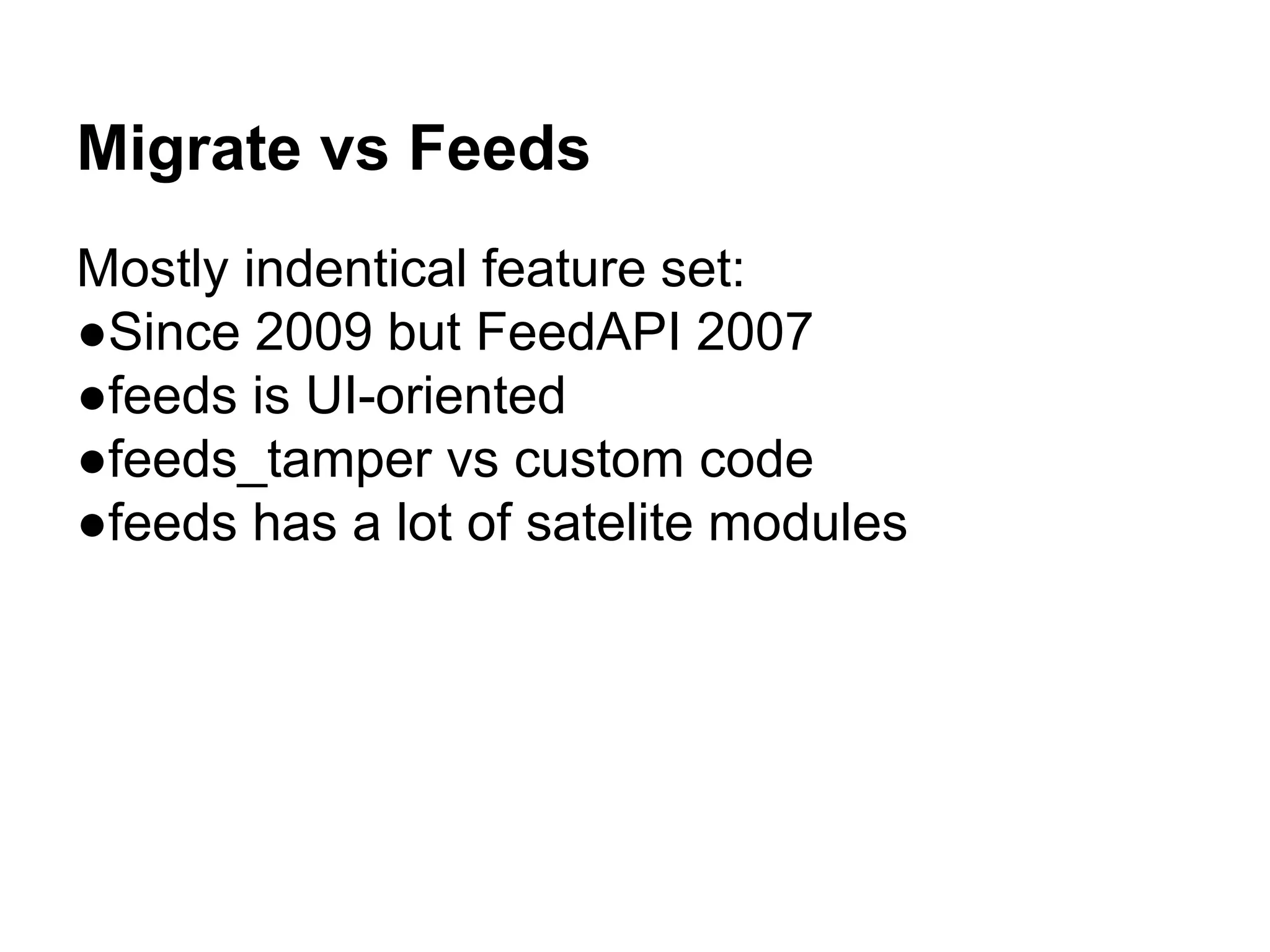 Migrate vs Feeds 
Mostly indentical feature set: 
●Since 2009 but FeedAPI 2007 
●feeds is UI-oriented 
●feeds_tamper vs custom code 
●feeds has a lot of satelite modules 
 