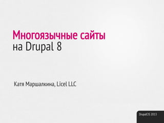 DrupalCIS 2013
Многоязычные сайты
на Drupal 8
Катя Маршалкина, Licel LLC
 