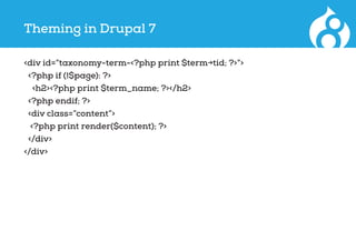Theming in Drupal 7
<div id=”taxonomy-term-<?php print $term->tid; ?>”>
<?php if (!$page): ?>
<h2><?php print $term_name; ?></h2>
<?php endif; ?>
<div class=”content”>
<?php print render($content); ?>
</div>
</div>
 
