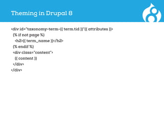 Theming in Drupal 8
<div id=”taxonomy-term-{{ term.tid }}”{{ attributes }}>
{% if not page %}
<h2>{{ term_name }}</h2>
{% endif %}
<div class=”content”>
{{ content }}
</div>
</div>
 