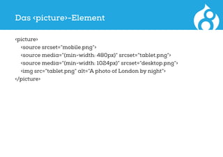 Das <picture>-Element
	<picture>
	 <source srcset=“mobile.png“>
	 <source media=“(min-width: 480px)“ srcset=“tablet.png“>
	 <source media=“(min-width: 1024px)“ srcset=“desktop.png“>
	 <img src=“tablet.png“ alt=“A photo of London by night“>
	</picture>
 