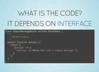 WHATISTHECODE?
ITDEPENDSONINTERFACE
class SimpleMessageBlock extends BlockBase {
  /**
   * {@inheritdoc}
   */
  public function build() {
    return [
      'message' => [
        '#markup' => $this­>t('Just a simple message.'),
      ],
    ];
  }
}
 