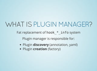 WHATISPLUGINMANAGER?
Fat replacement of hook_*_infosystem
Plugin manager is responsible for:
Plugin discovery (annotation, yaml)
Plugin creation (factory)
 