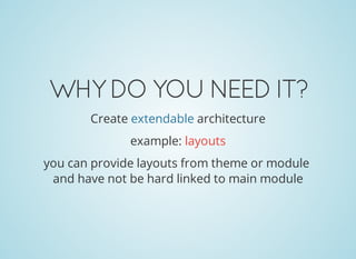 WHYDOYOUNEEDIT?
Create extendable architecture
example: layouts
you can provide layouts from theme or module
and have not be hard linked to main module
 