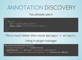 ANNOTATIONDISCOVERY
You already saw it
/**
 * @Block(
 *   id = "system_menu_block",
 *   admin_label = @Translation("Menu"),
 * )
 */
This is much better then ctools $plugin = array();
Using in plugin manager
new AnnotatedClassDiscovery(
  "Plugin/Sandwich", // Subdirectory
  $namespaces, // Service "container.namespaces"
  "DrupalCoreBlockAnnotationBlock" // Annotation @Block
);
 
