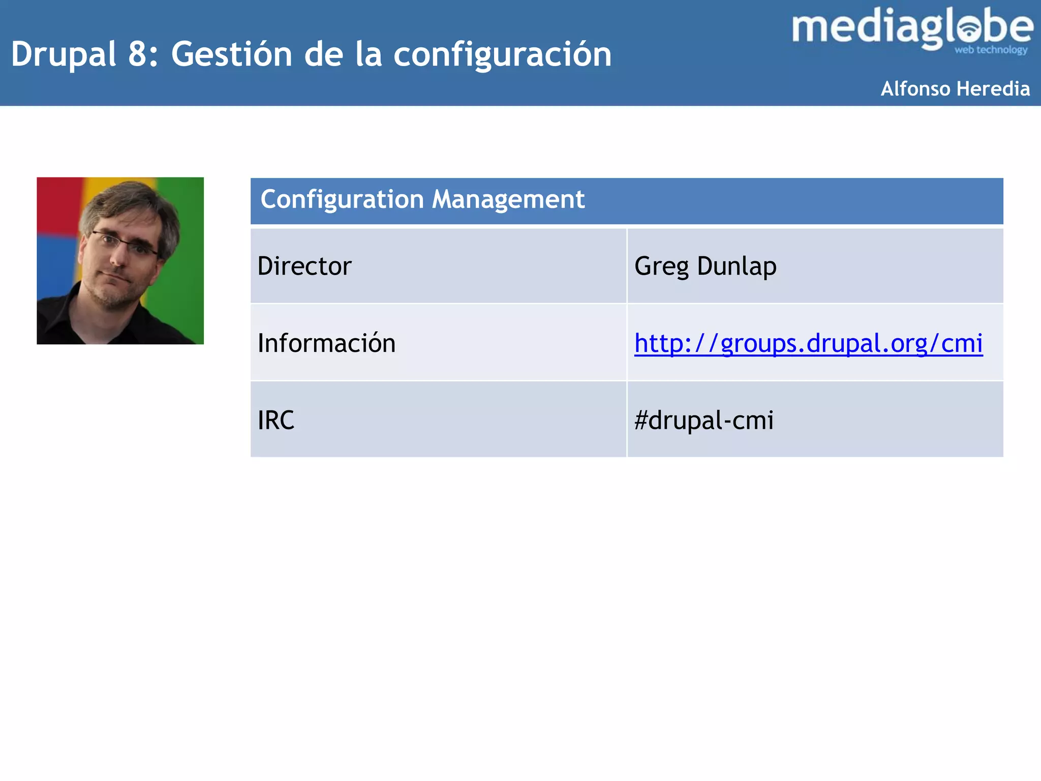 Drupal 8: Gestión de la configuración
Configuration Management
Director Greg Dunlap
Información http://groups.drupal.org/cmi
IRC #drupal-cmi
Alfonso Heredia
 
