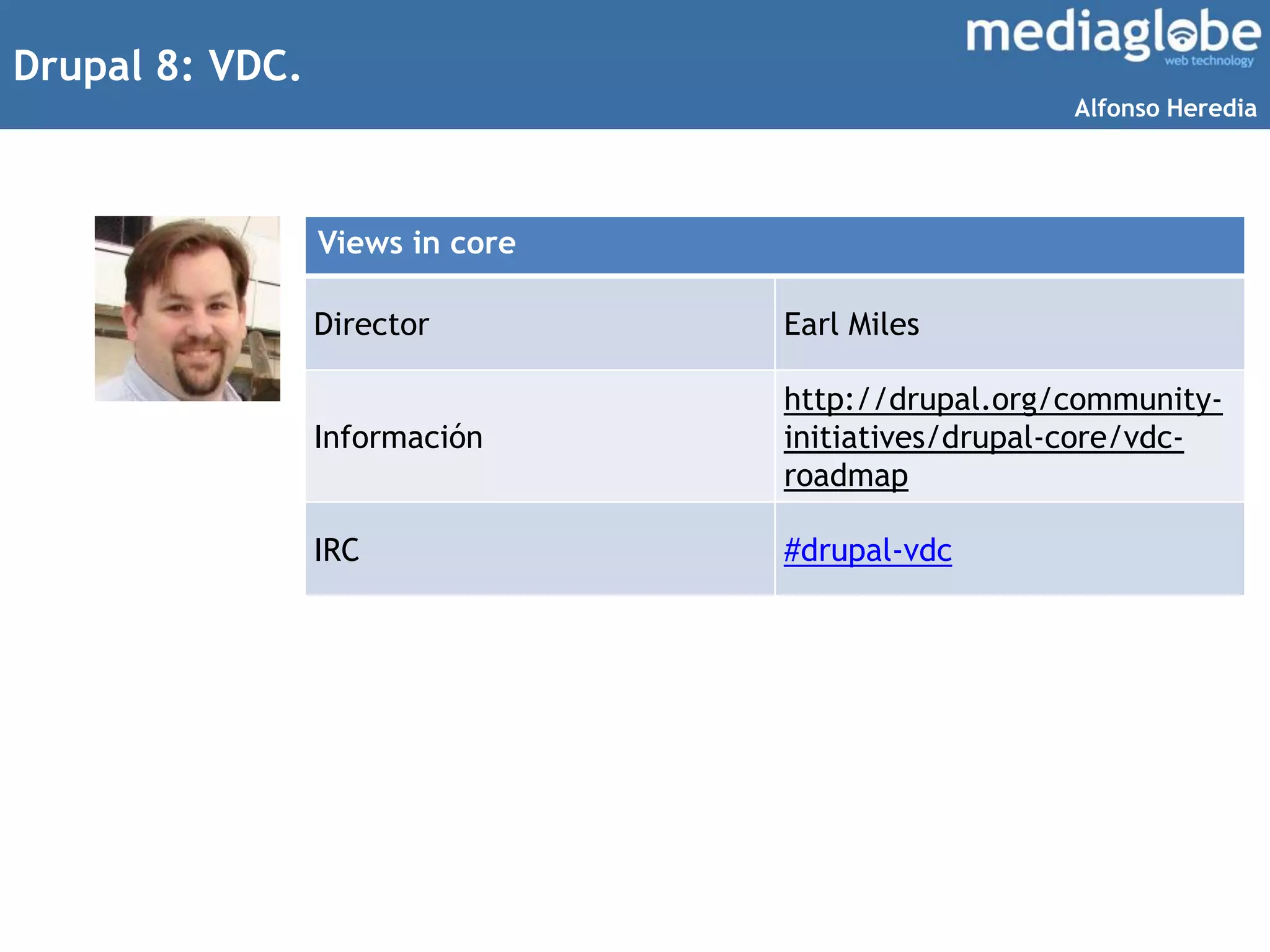 Drupal 8: VDC.
Views in core
Director Earl Miles
Información
http://drupal.org/community-
initiatives/drupal-core/vdc-
roadmap
IRC #drupal-vdc
Alfonso Heredia
 