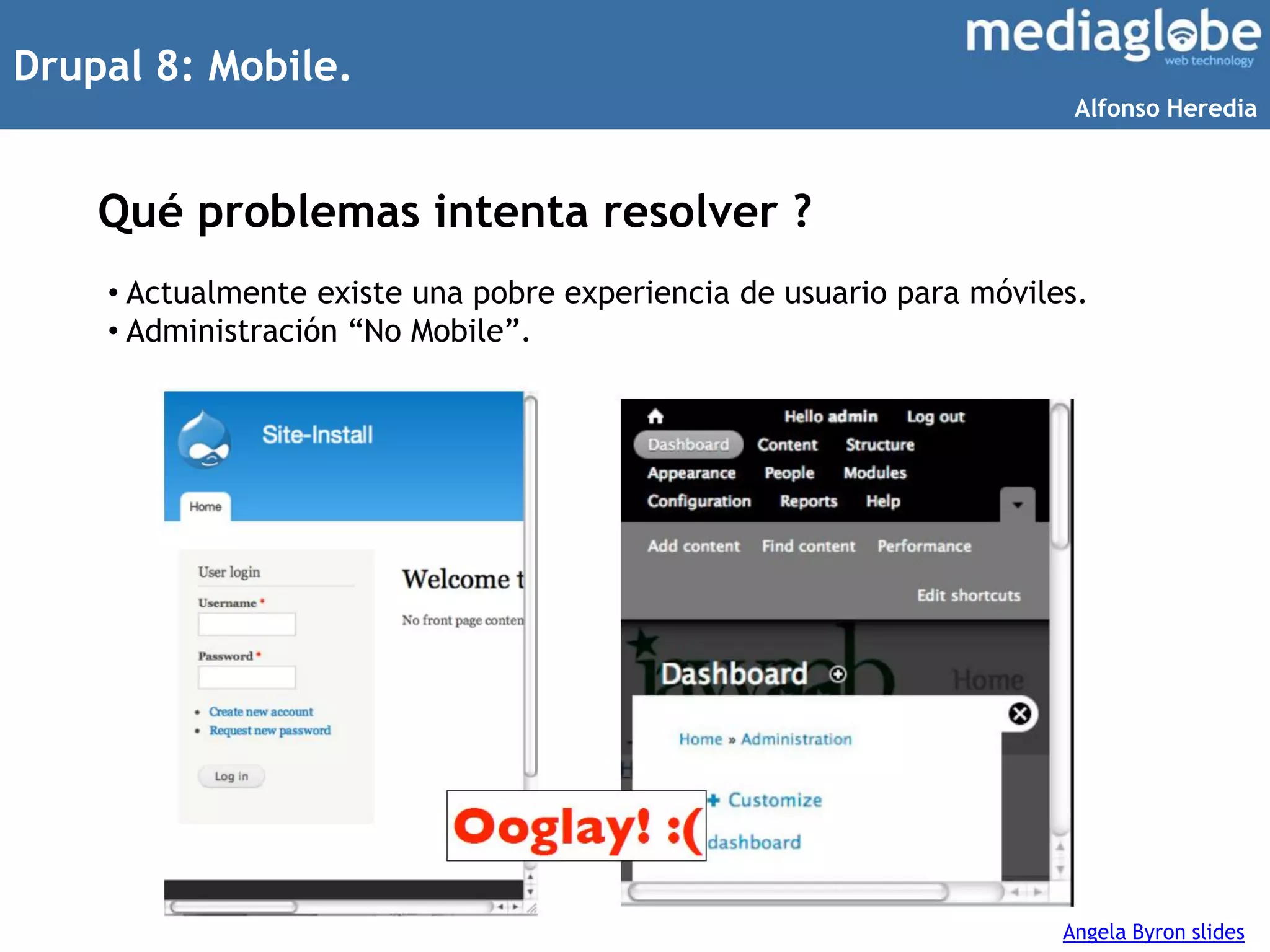 Drupal 8: Mobile.
Qué problemas intenta resolver ?
Angela Byron slides
• Actualmente existe una pobre experiencia de usuario para móviles.
• Administración “No Mobile”.
Alfonso Heredia
 