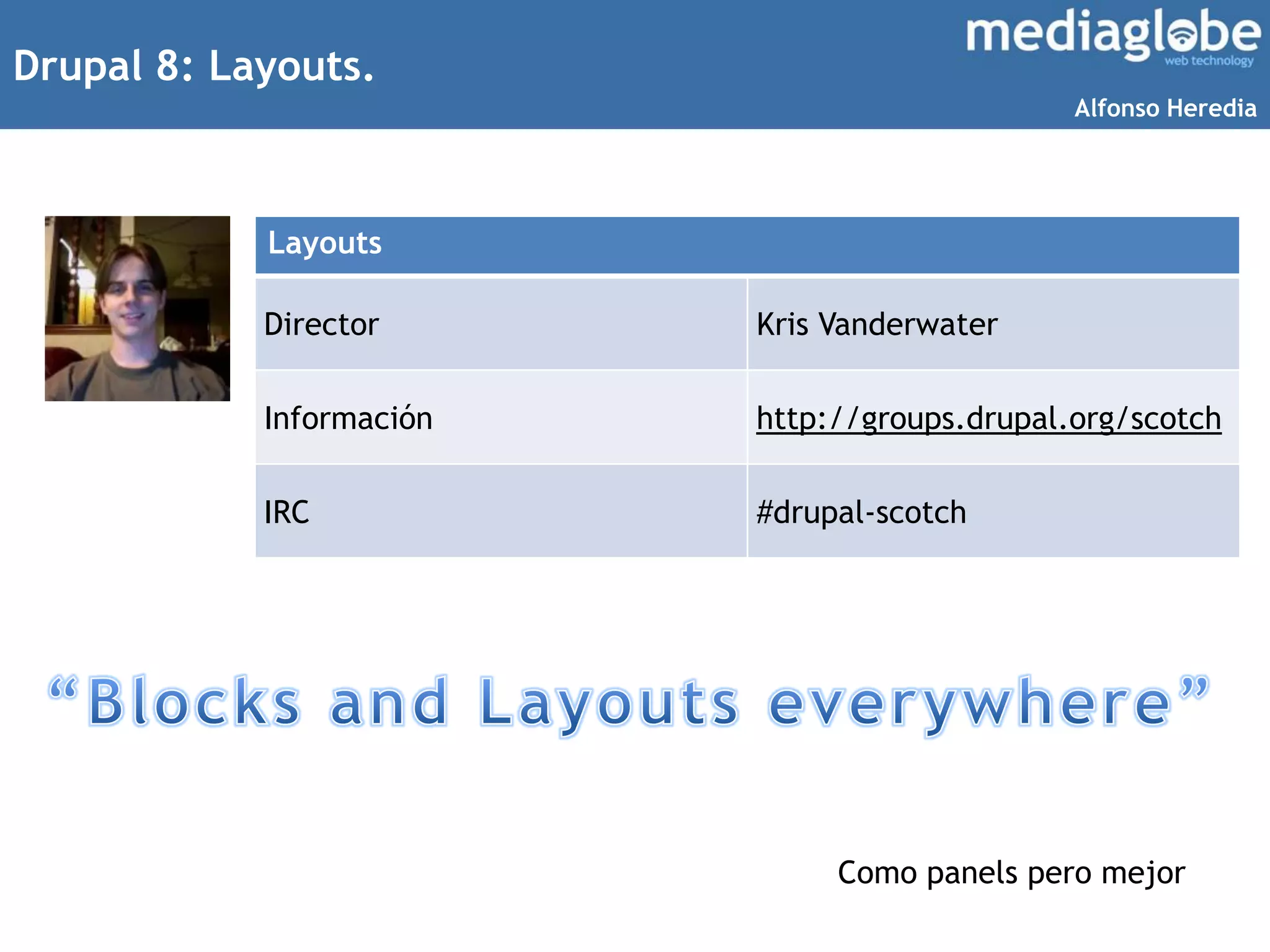 Drupal 8: Layouts.
Layouts
Director Kris Vanderwater
Información http://groups.drupal.org/scotch
IRC #drupal-scotch
Como panels pero mejor
Alfonso Heredia
 