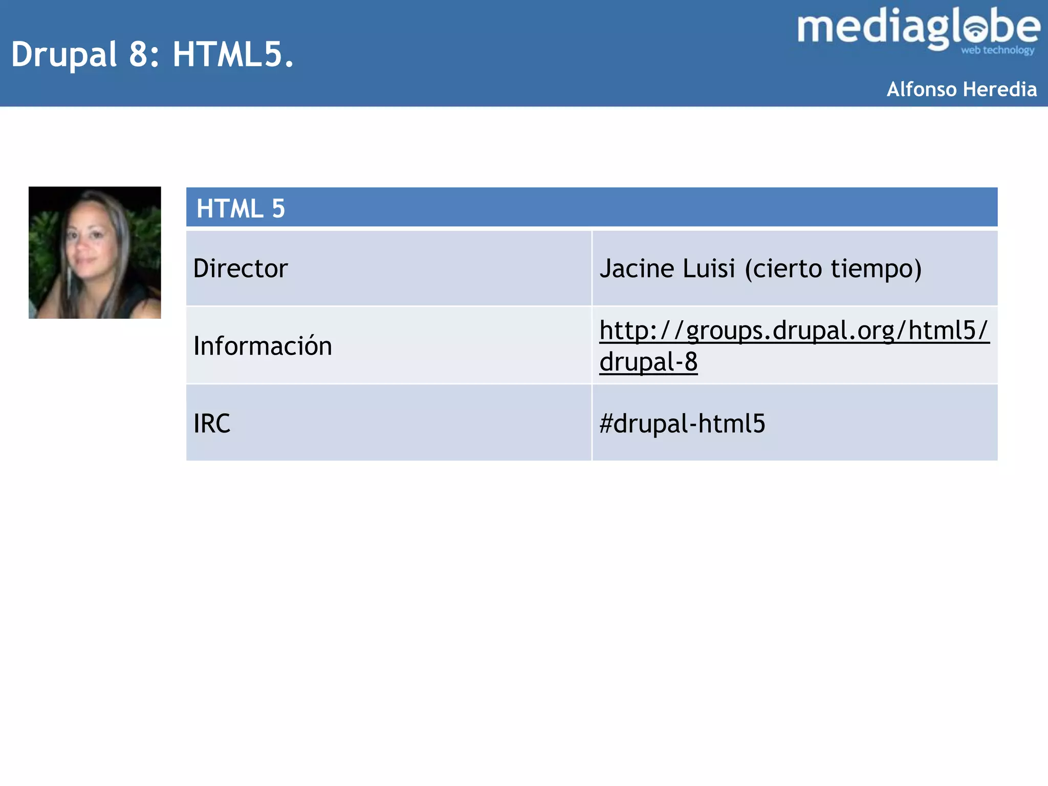 Drupal 8: HTML5.
HTML 5
Director Jacine Luisi (cierto tiempo)
Información
http://groups.drupal.org/html5/
drupal-8
IRC #drupal-html5
Alfonso Heredia
 