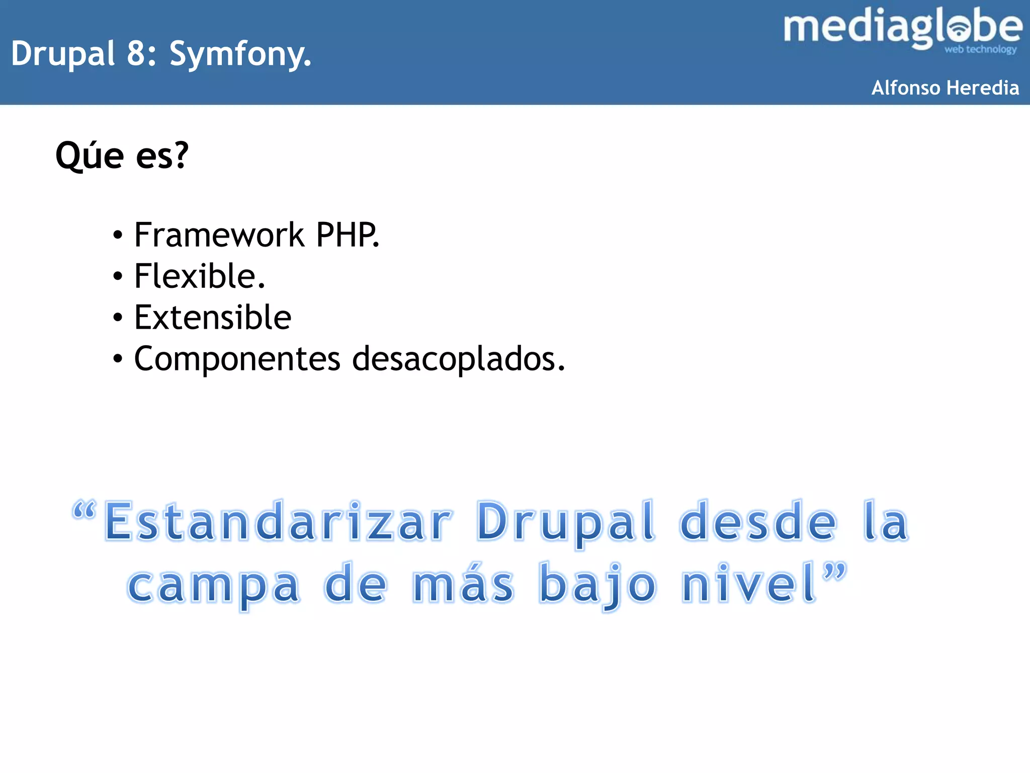 Drupal 8: Symfony.
Qúe es?
• Framework PHP.
• Flexible.
• Extensible
• Componentes desacoplados.
Alfonso Heredia
 