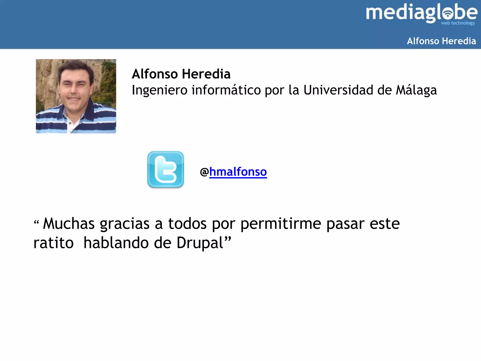 “ Muchas gracias a todos por permitirme pasar este
ratito hablando de Drupal”
Alfonso Heredia
Ingeniero informático por la Universidad de Málaga
@hmalfonso
Alfonso Heredia
 