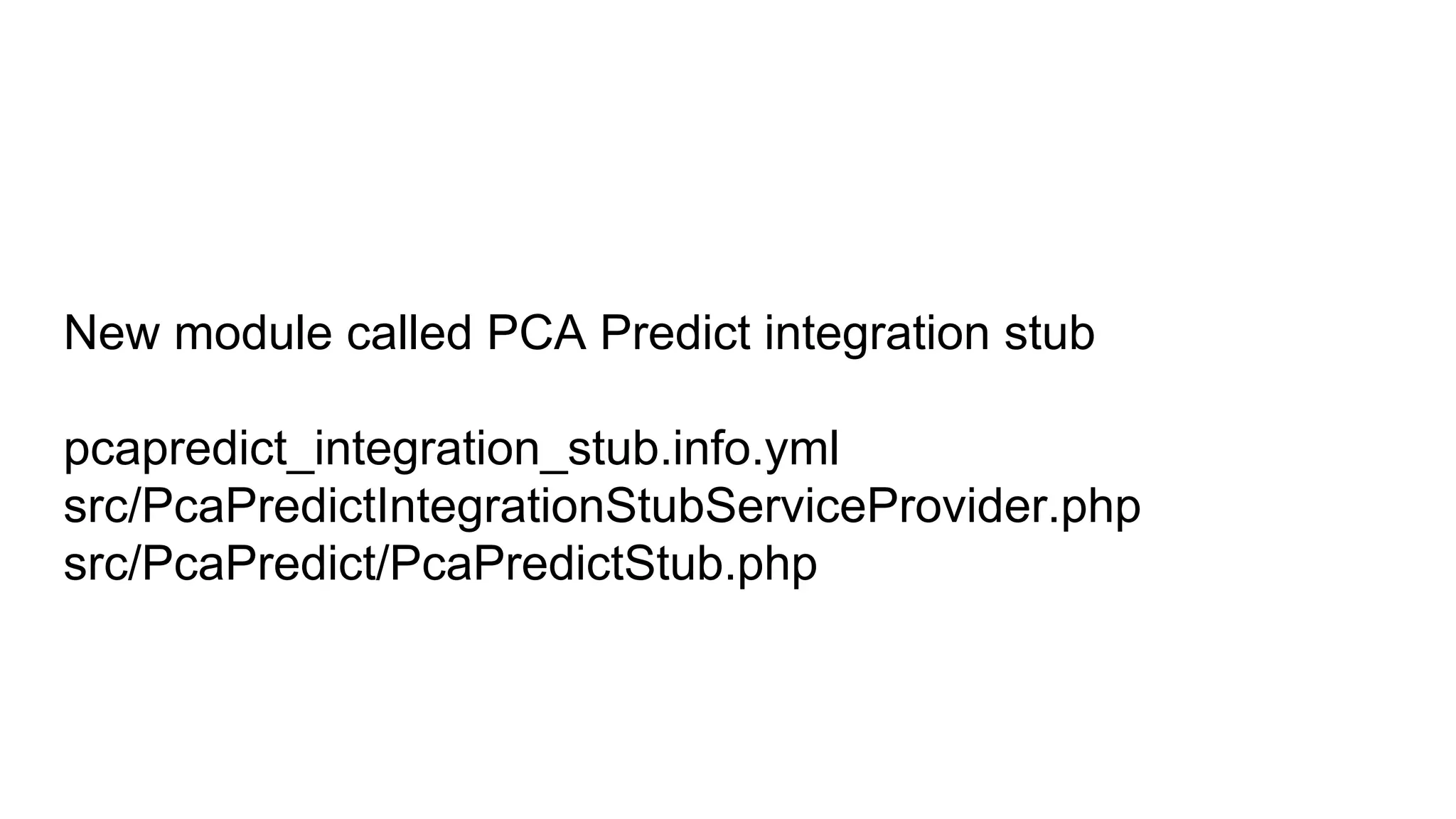 New module called PCA Predict integration stub
pcapredict_integration_stub.info.yml
src/PcaPredictIntegrationStubServiceProvider.php
src/PcaPredict/PcaPredictStub.php
 