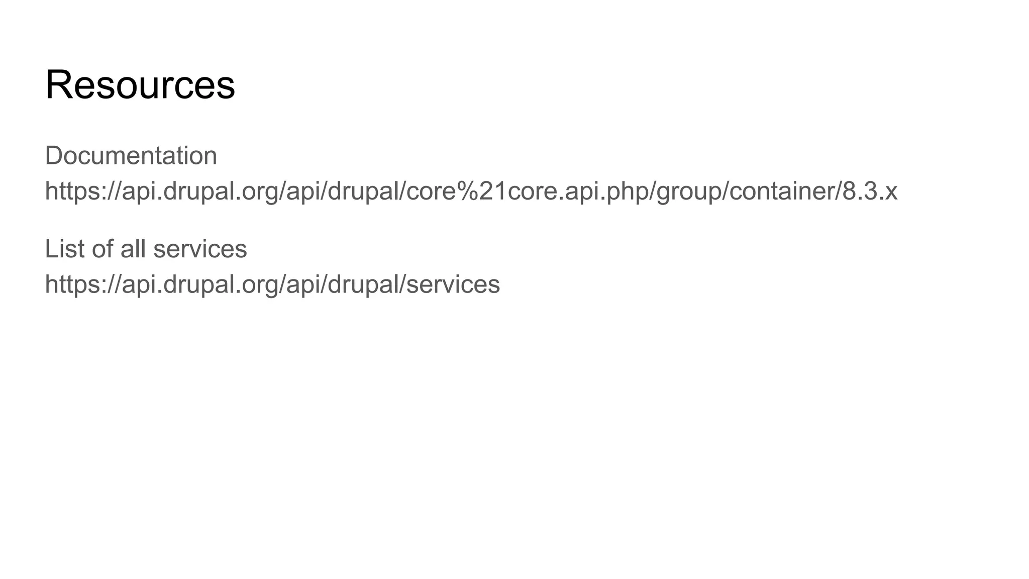 Resources
Documentation
https://api.drupal.org/api/drupal/core%21core.api.php/group/container/8.3.x
List of all services
https://api.drupal.org/api/drupal/services
 