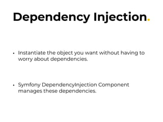 Dependency Injection.
• Instantiate the object you want without having to
worry about dependencies.
• Symfony DependencyInjection Component
manages these dependencies.
 