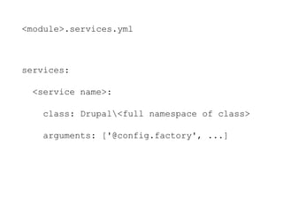 <module>.services.yml
services:
<service name>:
class: Drupal<full namespace of class>
arguments: ['@config.factory', ...]
 