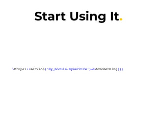 Start Using It.
Drupal::service('my_module.myservice')->doSomething();
 