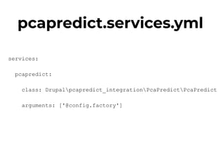 pcapredict.services.yml
services:
pcapredict:
class: Drupalpcapredict_integrationPcaPredictPcaPredict
arguments: ['@config.factory']
 
