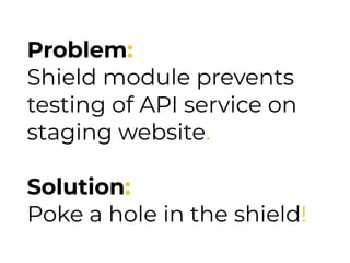 Problem:
Shield module prevents
testing of API service on
staging website.
Solution:
Poke a hole in the shield!
 