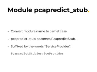 Module pcapredict_stub.
• Convert module name to camel case.
• pcapredict_stub becomes PcapredictStub.
• Sufﬁxed by the words “ServiceProvider”. 
 
PcapredictStubServiceProvider
 