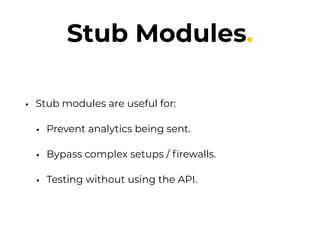 Stub Modules.
• Stub modules are useful for:
• Prevent analytics being sent.
• Bypass complex setups / ﬁrewalls.
• Testing without using the API.
 