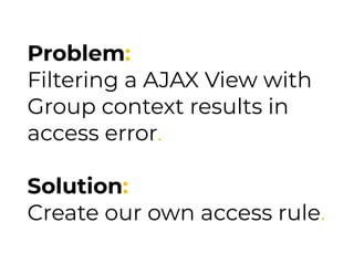 Problem:
Filtering a AJAX View with
Group context results in
access error.
Solution:
Create our own access rule.
 