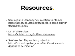 Resources.
• Services and Dependency Injection Container 
https://api.drupal.org/api/drupal/core!core.api.php/
group/container/
• List of all services 
https://api.drupal.org/api/drupal/services
• Services And Dependency Injection 
https://www.drupal.org/docs/8/api/services-and-
dependency-injection
 