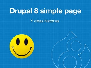 Drupal 8 simple page
Y otras historias
 