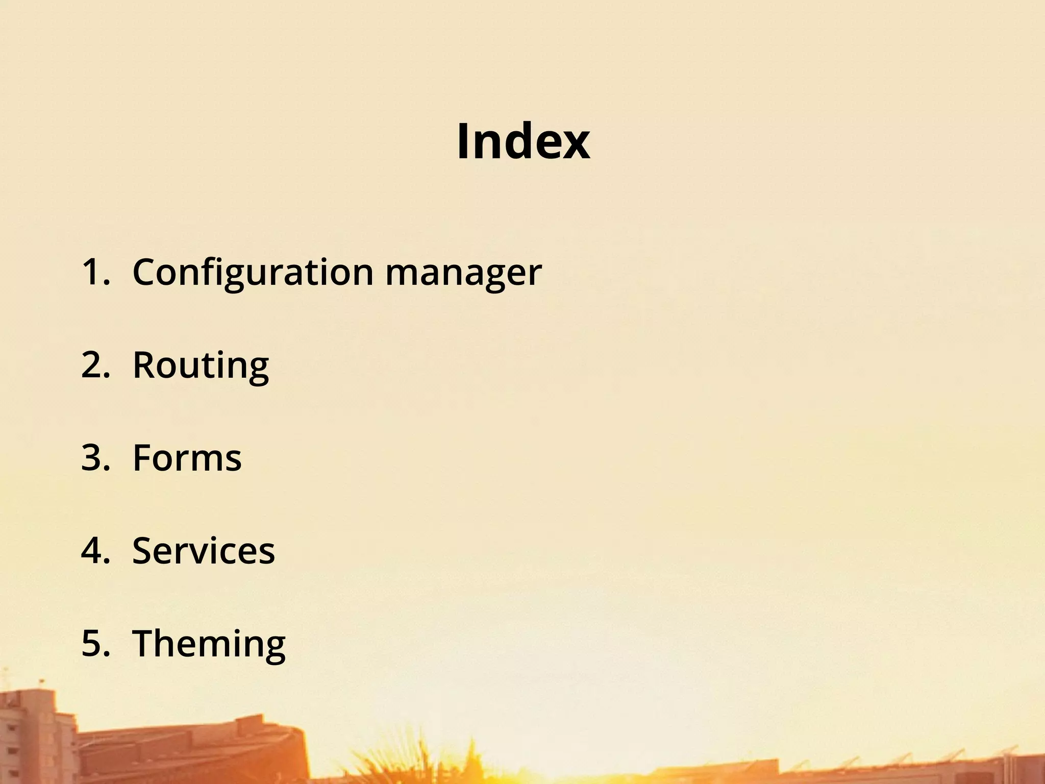 Index
1. Conﬁguration manager
2. Routing
3. Forms
4. Services
5. Theming
 