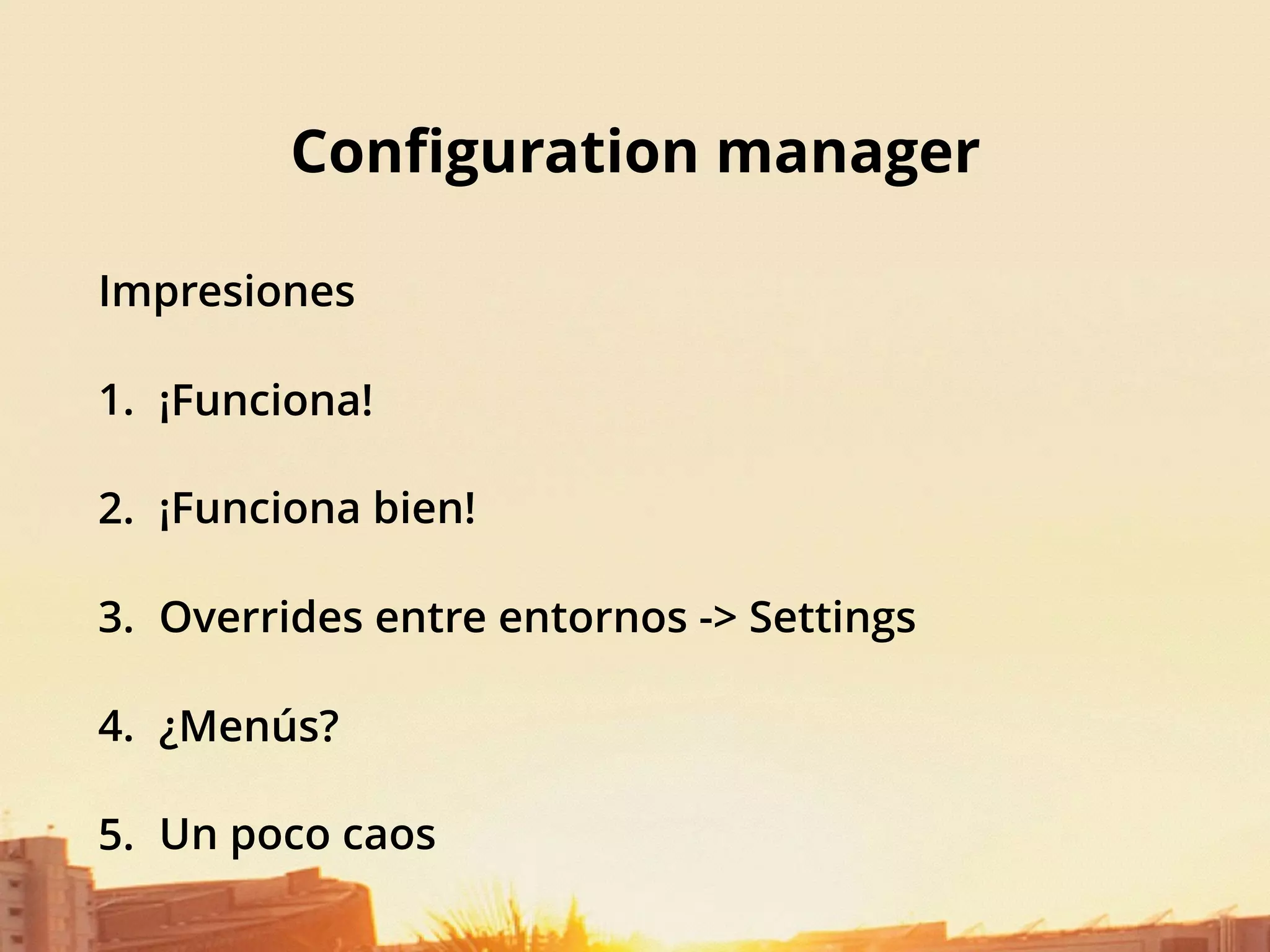 Conﬁguration manager
Impresiones
1. ¡Funciona!
2. ¡Funciona bien!
3. Overrides entre entornos -> Settings
4. ¿Menús?
5. Un poco caos
 