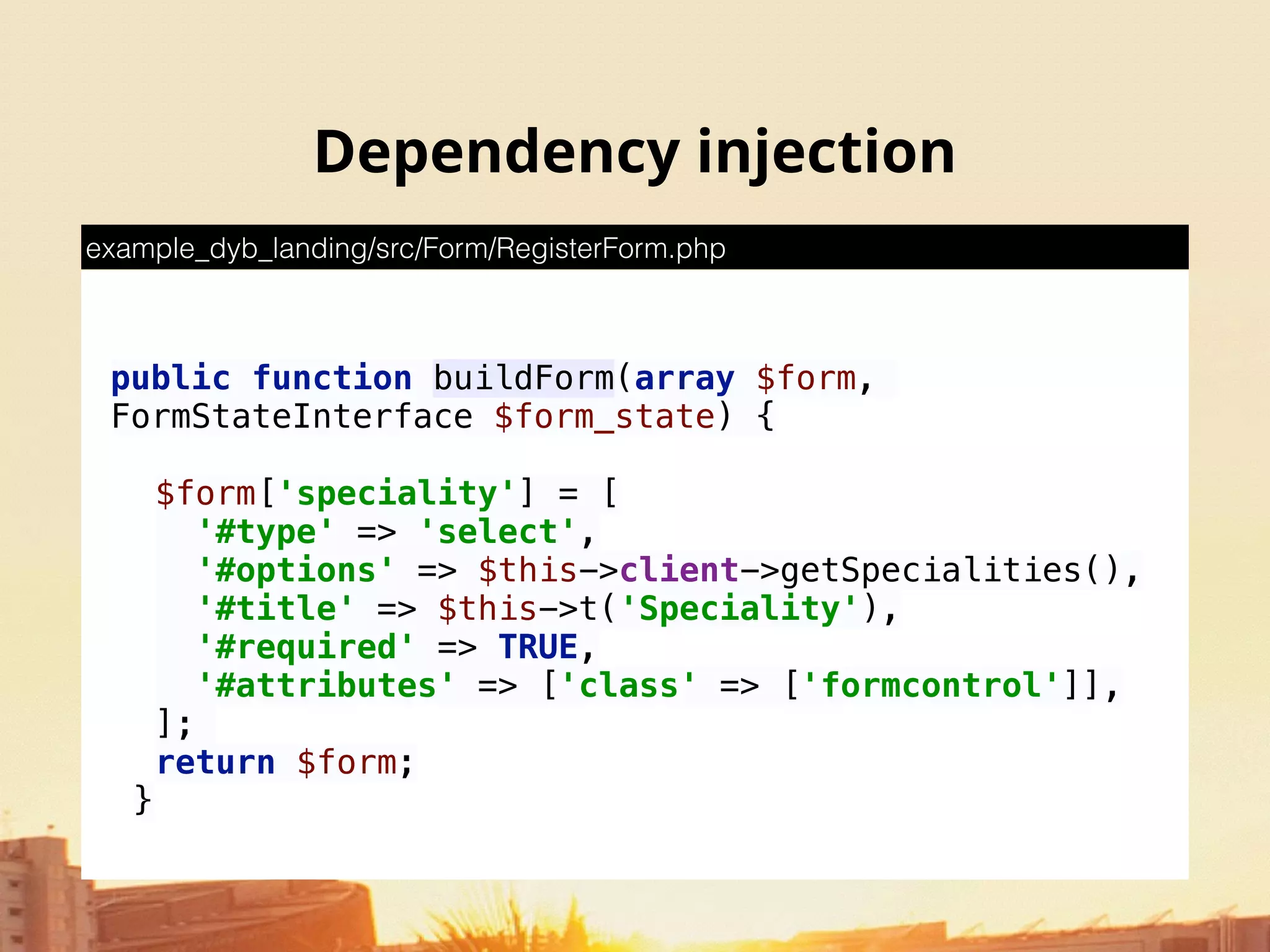 Dependency injection
 
public function buildForm(array $form,
FormStateInterface $form_state) { 
$form['speciality'] = [ 
'#type' => 'select', 
'#options' => $this->client->getSpecialities(), 
'#title' => $this->t('Speciality'), 
'#required' => TRUE, 
'#attributes' => ['class' => ['formcontrol']], 
];
return $form;
}
example_dyb_landing/src/Form/RegisterForm.php
 